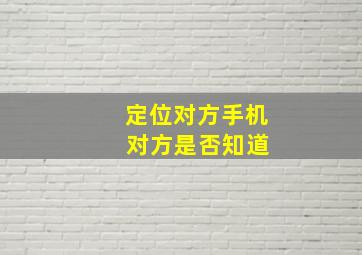 定位对方手机 对方是否知道